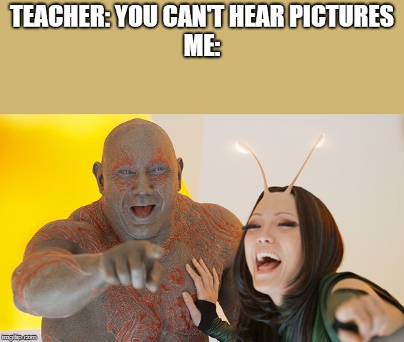 Drax Mantis laughing | TEACHER: YOU CAN'T HEAR PICTURES
ME: | image tagged in drax mantis laughing | made w/ Imgflip meme maker
