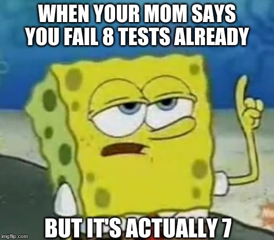 I'll Have You Know Spongebob Meme | WHEN YOUR MOM SAYS YOU FAIL 8 TESTS ALREADY; BUT IT'S ACTUALLY 7 | image tagged in memes,ill have you know spongebob | made w/ Imgflip meme maker
