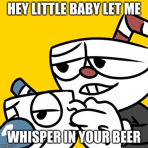 Cuphead at work | HEY LITTLE BABY LET ME; WHISPER IN YOUR BEER | image tagged in cuphead at work | made w/ Imgflip meme maker