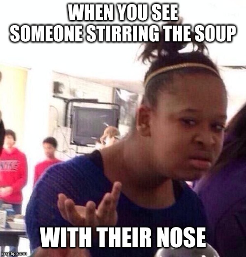 DID THeY PICK IT RECENTLY??? | WHEN YOU SEE SOMEONE STIRRING THE SOUP; WITH THEIR NOSE | image tagged in memes,black girl wat | made w/ Imgflip meme maker