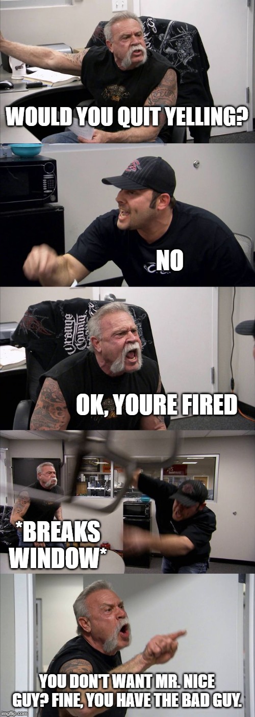 American Chopper Argument Meme | WOULD YOU QUIT YELLING? NO OK, YOURE FIRED *BREAKS WINDOW* YOU DON'T WANT MR. NICE GUY? FINE, YOU HAVE THE BAD GUY. | image tagged in memes,american chopper argument | made w/ Imgflip meme maker