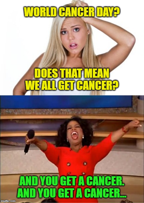 World Cancer Day | WORLD CANCER DAY? DOES THAT MEAN WE ALL GET CANCER? AND YOU GET A CANCER. AND YOU GET A CANCER... | image tagged in memes,oprah you get a,dumb blonde,cancer,sarcasm,parody | made w/ Imgflip meme maker