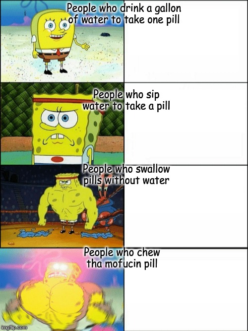 Increasingly buff spongebob | People who drink a gallon of water to take one pill; People who sip water to take a pill; People who swallow pills without water; People who chew tha mofucin pill | image tagged in increasingly buff spongebob | made w/ Imgflip meme maker