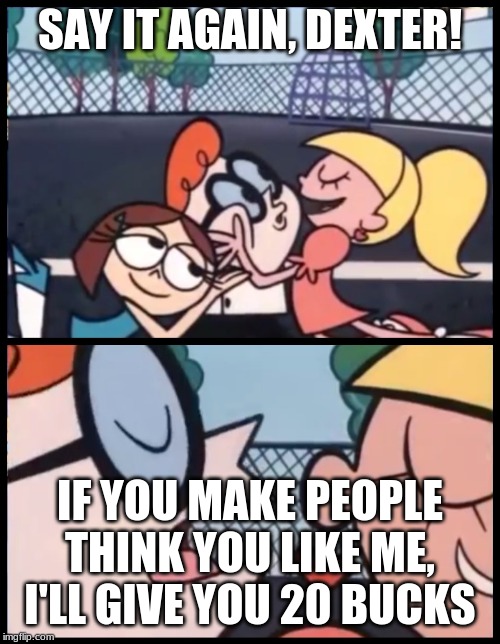 Say it Again, Dexter | SAY IT AGAIN, DEXTER! IF YOU MAKE PEOPLE THINK YOU LIKE ME, I'LL GIVE YOU 20 BUCKS | image tagged in memes,say it again dexter | made w/ Imgflip meme maker