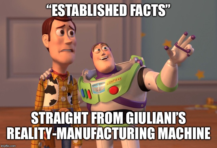 When Trumpists bring “established facts” to debates about the Ukraine/Russia scandals. | “ESTABLISHED FACTS”; STRAIGHT FROM GIULIANI’S REALITY-MANUFACTURING MACHINE | image tagged in memes,x x everywhere,ukraine,trump russia collusion,robert mueller,trump impeachment | made w/ Imgflip meme maker