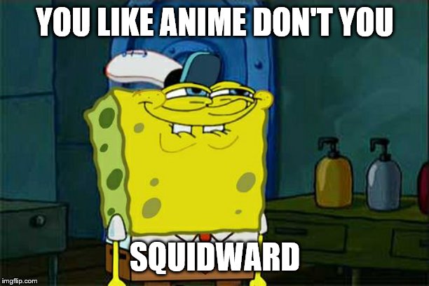 Don't You Squidward | YOU LIKE ANIME DON'T YOU; SQUIDWARD | image tagged in memes,dont you squidward | made w/ Imgflip meme maker