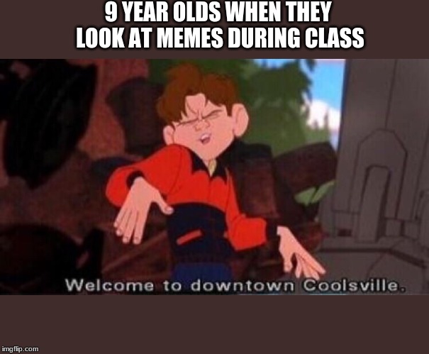 i made this during history class | 9 YEAR OLDS WHEN THEY
 LOOK AT MEMES DURING CLASS | image tagged in welcome to downtown coolsville,school | made w/ Imgflip meme maker
