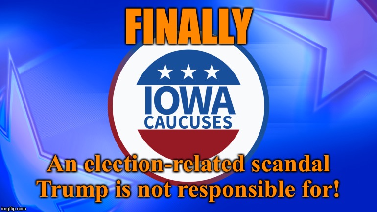 What a free gift to Republicans on the week of Trump’s likely acquittal. Sad. But: This one won’t end up in the history books. | FINALLY; An election-related scandal Trump is not responsible for! | image tagged in iowa caucuses,election 2020,primary,caucus,democrats,trump impeachment | made w/ Imgflip meme maker