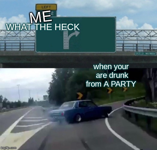 Left Exit 12 Off Ramp | WHAT THE HECK; ME; when your
 are drunk from A PARTY | image tagged in memes,left exit 12 off ramp | made w/ Imgflip meme maker