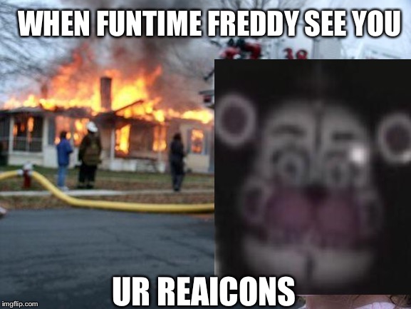 Disaster Girl | WHEN FUNTIME FREDDY SEE YOU; UR REAICONS | image tagged in memes,disaster girl | made w/ Imgflip meme maker