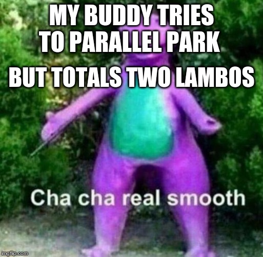 Cha Cha Real Smooth | MY BUDDY TRIES TO PARALLEL PARK; BUT TOTALS TWO LAMBOS | image tagged in cha cha real smooth | made w/ Imgflip meme maker