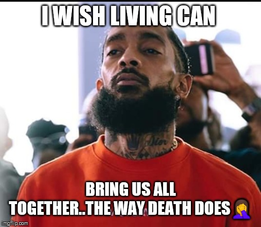 Jroc113 | I WISH LIVING CAN; BRING US ALL TOGETHER..THE WAY DEATH DOES🤦 | image tagged in nipsey hussel | made w/ Imgflip meme maker