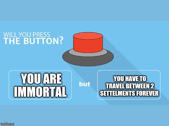 Would you press the button? | YOU HAVE TO TRAVEL BETWEEN 2 SETTELMENTS FOREVER; YOU ARE IMMORTAL | image tagged in would you press the button | made w/ Imgflip meme maker