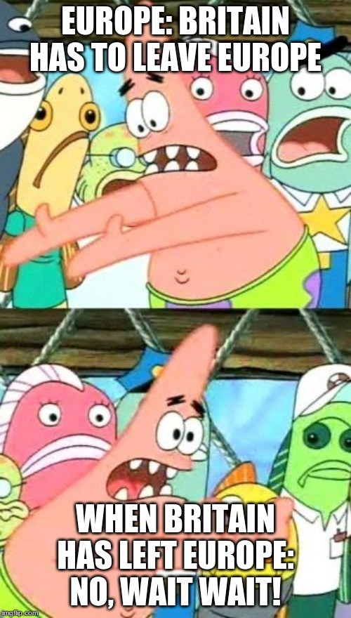 Put It Somewhere Else Patrick Meme | EUROPE: BRITAIN HAS TO LEAVE EUROPE; WHEN BRITAIN HAS LEFT EUROPE: NO, WAIT WAIT! | image tagged in memes,put it somewhere else patrick | made w/ Imgflip meme maker