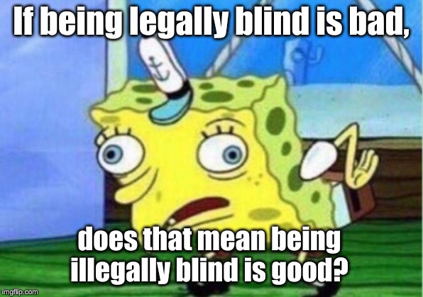 Mocking Spongebob Meme | If being legally blind is bad, does that mean being illegally blind is good? | image tagged in memes,mocking spongebob | made w/ Imgflip meme maker