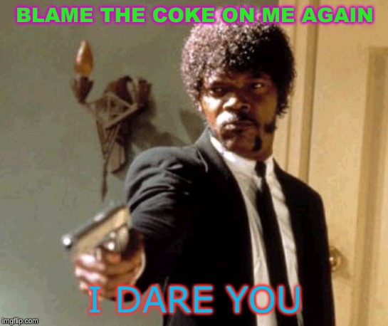 Say That Again I Dare You | BLAME THE COKE ON ME AGAIN; I DARE YOU | image tagged in memes,say that again i dare you | made w/ Imgflip meme maker