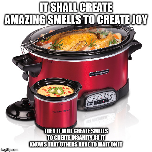 Giving friend crockpot | IT SHALL CREATE AMAZING SMELLS TO CREATE JOY; THEN IT WILL CREATE SMELLS TO CREATE INSANITY AS IT KNOWS THAT OTHERS HAVE TO WAIT ON IT | image tagged in cooking | made w/ Imgflip meme maker