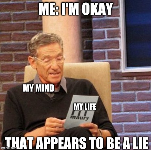 Maury Lie Detector Meme | ME: I'M OKAY; MY MIND; MY LIFE; THAT APPEARS TO BE A LIE | image tagged in memes,maury lie detector | made w/ Imgflip meme maker