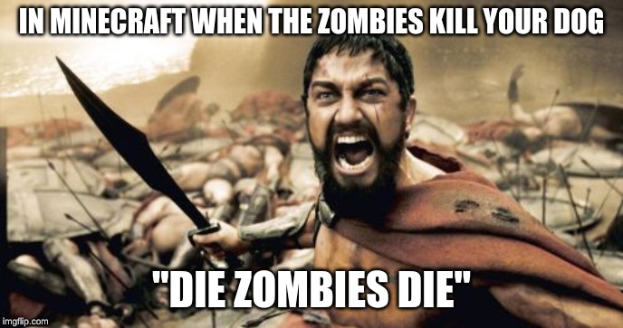 Sparta Leonidas Meme | IN MINECRAFT WHEN THE ZOMBIES KILL YOUR DOG; "DIE ZOMBIES DIE" | image tagged in memes,sparta leonidas | made w/ Imgflip meme maker