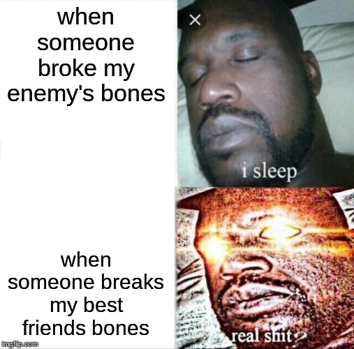 Sleeping Shaq | when someone broke my enemy's bones; when someone breaks my best friends bones | image tagged in memes,sleeping shaq | made w/ Imgflip meme maker