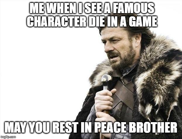 Brace Yourselves X is Coming | ME WHEN I SEE A FAMOUS CHARACTER DIE IN A GAME; MAY YOU REST IN PEACE BROTHER | image tagged in memes,brace yourselves x is coming | made w/ Imgflip meme maker