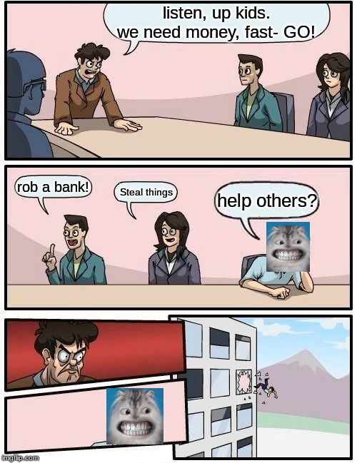 Boardroom Meeting Suggestion | listen, up kids. we need money, fast- GO! rob a bank! Steal things; help others? | image tagged in memes,boardroom meeting suggestion | made w/ Imgflip meme maker