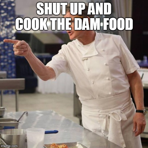 shut up | SHUT UP AND COOK THE DAM FOOD | image tagged in shut up | made w/ Imgflip meme maker