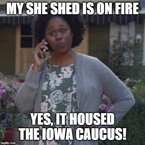Sheryl She Shed funny | MY SHE SHED IS ON FIRE; YES, IT HOUSED THE IOWA CAUCUS! | image tagged in sheryl she shed funny | made w/ Imgflip meme maker
