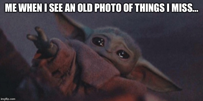 Baby yoda cry | ME WHEN I SEE AN OLD PHOTO OF THINGS I MISS... | image tagged in baby yoda cry | made w/ Imgflip meme maker