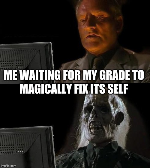 I'll Just Wait Here | ME WAITING FOR MY GRADE TO; MAGICALLY FIX ITS SELF | image tagged in memes,ill just wait here | made w/ Imgflip meme maker