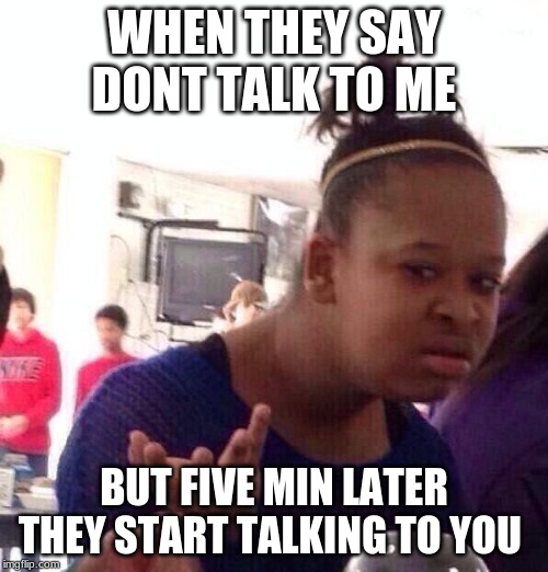 Black Girl Wat Meme | WHEN THEY SAY DONT TALK TO ME; BUT FIVE MIN LATER THEY START TALKING TO YOU | image tagged in memes,black girl wat | made w/ Imgflip meme maker