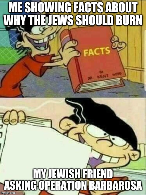 ed edd and eddy Facts | ME SHOWING FACTS ABOUT WHY THE JEWS SHOULD BURN; MY JEWISH FRIEND ASKING OPERATION BARBAROSA | image tagged in ed edd and eddy facts | made w/ Imgflip meme maker