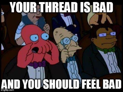 You Should Feel Bad Zoidberg Meme | YOUR THREAD IS BAD AND YOU SHOULD FEEL BAD | image tagged in memes,you should feel bad zoidberg | made w/ Imgflip meme maker