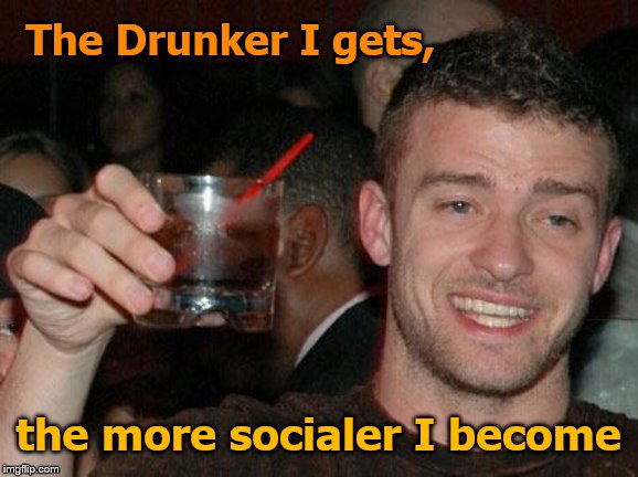 The Drunker I gets, the more socialer I become | made w/ Imgflip meme maker