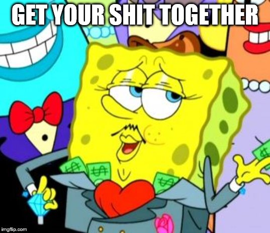 rich spongebob | GET YOUR SHIT TOGETHER | image tagged in spongebob | made w/ Imgflip meme maker