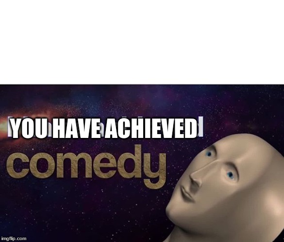 I have achieved COMEDY | YOU HAVE ACHIEVED | image tagged in i have achieved comedy | made w/ Imgflip meme maker