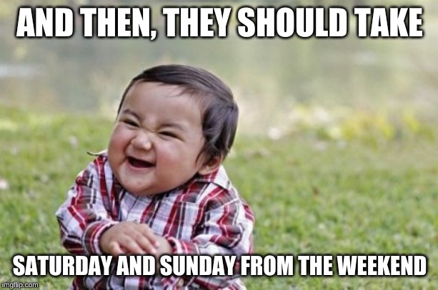 Evil Toddler Meme | AND THEN, THEY SHOULD TAKE SATURDAY AND SUNDAY FROM THE WEEKEND | image tagged in memes,evil toddler | made w/ Imgflip meme maker