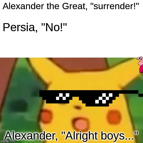 Surprised Pikachu | Alexander the Great, "surrender!"; Persia, "No!"; Alexander, "Alright boys..." | image tagged in memes,surprised pikachu | made w/ Imgflip meme maker