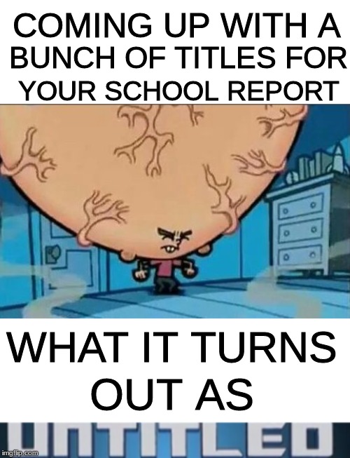 COMING UP WITH A; BUNCH OF TITLES FOR; YOUR SCHOOL REPORT; WHAT IT TURNS; OUT AS | image tagged in big brain timmy,untitled | made w/ Imgflip meme maker