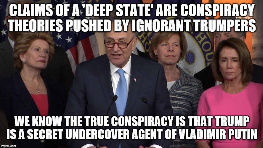 Democrat congressmen | CLAIMS OF A 'DEEP STATE' ARE CONSPIRACY THEORIES PUSHED BY IGNORANT TRUMPERS; WE KNOW THE TRUE CONSPIRACY IS THAT TRUMP IS A SECRET UNDERCOVER AGENT OF VLADIMIR PUTIN | image tagged in democrat congressmen | made w/ Imgflip meme maker