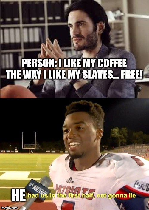 PERSON: I LIKE MY COFFEE THE WAY I LIKE MY SLAVES... FREE! HE | image tagged in they had us in the first half | made w/ Imgflip meme maker