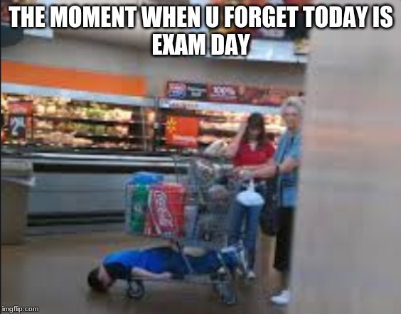 Cart Kid | THE MOMENT WHEN U FORGET TODAY IS
EXAM DAY | image tagged in cart kid | made w/ Imgflip meme maker