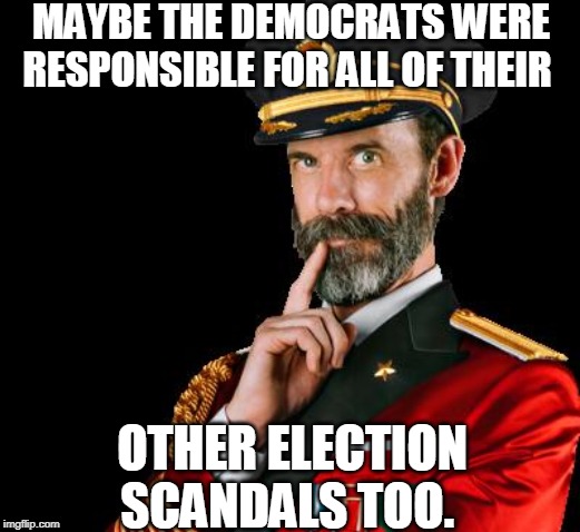 captain obvious | MAYBE THE DEMOCRATS WERE RESPONSIBLE FOR ALL OF THEIR OTHER ELECTION SCANDALS TOO. | image tagged in captain obvious | made w/ Imgflip meme maker