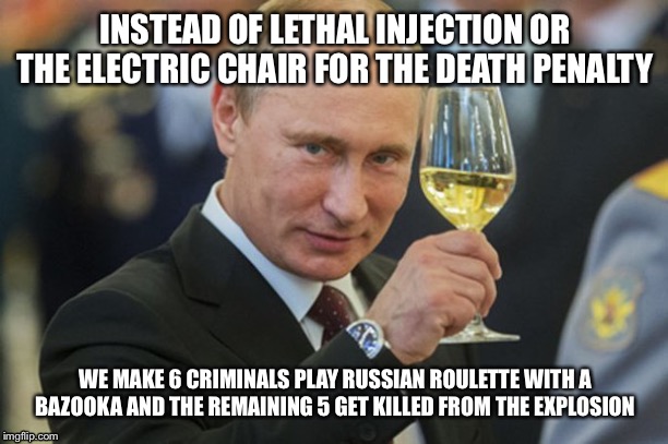 advanced russian roulette | INSTEAD OF LETHAL INJECTION OR THE ELECTRIC CHAIR FOR THE DEATH PENALTY; WE MAKE 6 CRIMINALS PLAY RUSSIAN ROULETTE WITH A BAZOOKA AND THE REMAINING 5 GET KILLED FROM THE EXPLOSION | image tagged in putin cheers,russian roulette,russian,criminal,why are you gay,vladimir putin | made w/ Imgflip meme maker