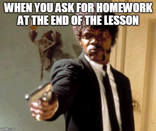 Say That Again I Dare You | WHEN YOU ASK FOR HOMEWORK AT THE END OF THE LESSON | image tagged in memes,say that again i dare you | made w/ Imgflip meme maker