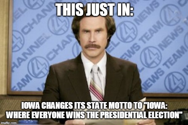 Ron Burgundy Meme | THIS JUST IN:; IOWA CHANGES ITS STATE MOTTO TO "IOWA: WHERE EVERYONE WINS THE PRESIDENTIAL ELECTION" | image tagged in memes,ron burgundy | made w/ Imgflip meme maker