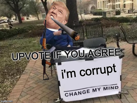 Change My Mind Meme | UPVOTE IF YOU AGREE; i'm corrupt | image tagged in memes,change my mind | made w/ Imgflip meme maker