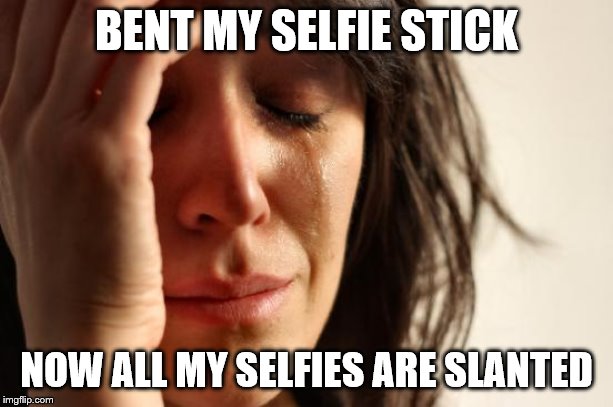 First World Problems | BENT MY SELFIE STICK; NOW ALL MY SELFIES ARE SLANTED | image tagged in memes,first world problems | made w/ Imgflip meme maker