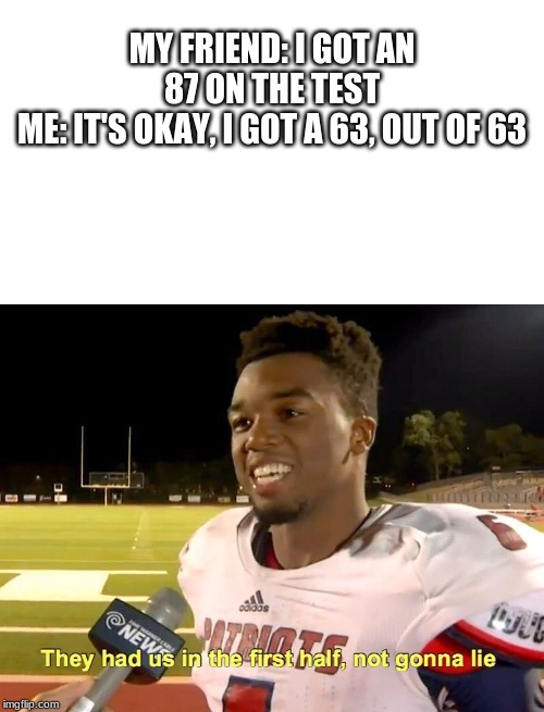 MY FRIEND: I GOT AN 87 ON THE TEST
ME: IT'S OKAY, I GOT A 63, OUT OF 63 | image tagged in they had us in the first half | made w/ Imgflip meme maker