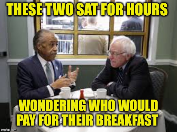 Bernie Sanders Al Sharpton | THESE TWO SAT FOR HOURS WONDERING WHO WOULD PAY FOR THEIR BREAKFAST | image tagged in bernie sanders al sharpton | made w/ Imgflip meme maker